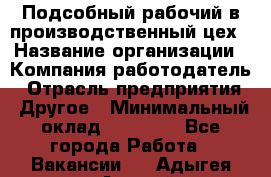 Подсобный рабочий в производственный цех › Название организации ­ Компания-работодатель › Отрасль предприятия ­ Другое › Минимальный оклад ­ 20 000 - Все города Работа » Вакансии   . Адыгея респ.,Адыгейск г.